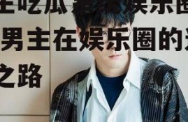 男主吃瓜系统娱乐圈小说,男主在娱乐圈的逆袭之路