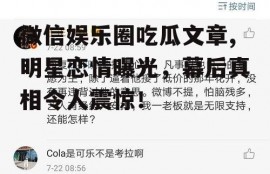 微信娱乐圈吃瓜文章,明星恋情曝光，幕后真相令人震惊！