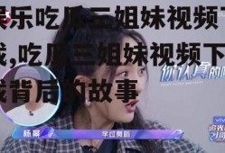 娱乐吃瓜三姐妹视频下载,吃瓜三姐妹视频下载背后的故事
