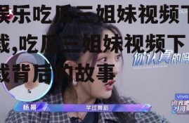 娱乐吃瓜三姐妹视频下载,吃瓜三姐妹视频下载背后的故事