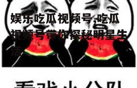 娱乐吃瓜视频号,吃瓜视频号带你探秘明星生活