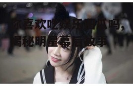 你喜欢吃娱乐圈瓜吗,揭秘明星幕后故事