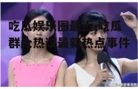 吃瓜娱乐圈最近,吃瓜群众热议最新热点事件