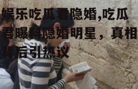 娱乐吃瓜君隐婚,吃瓜君曝料隐婚明星，真相背后引热议