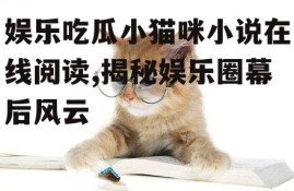 娱乐吃瓜小猫咪小说在线阅读,揭秘娱乐圈幕后风云