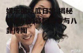 娱乐圈吃瓜日常,揭秘明星们的幕后故事与八卦传闻