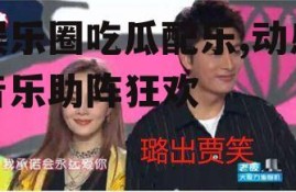 娱乐圈吃瓜配乐,动感音乐助阵狂欢