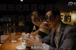 娱乐吃瓜酱中国式结婚,娱乐吃瓜酱视角下的婚俗变迁