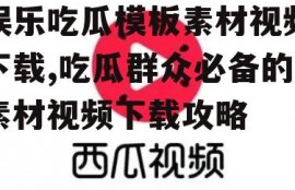 娱乐吃瓜模板素材视频下载,吃瓜群众必备的素材视频下载攻略