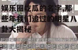 娱乐圈吃瓜的名字,那些年我们追过的明星八卦大揭秘