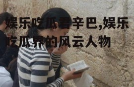 娱乐吃瓜君辛巴,娱乐吃瓜界的风云人物