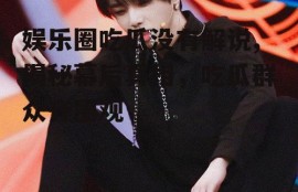 娱乐圈吃瓜没有解说,揭秘幕后真相，吃瓜群众齐围观