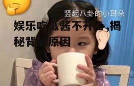 娱乐吃瓜酱不开心,揭秘背后原因