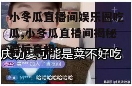 小冬瓜直播间娱乐圈吃瓜,小冬瓜直播间揭秘幕后真相