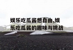 娱乐吃瓜酱想自由,娱乐吃瓜酱的趣味与挑战