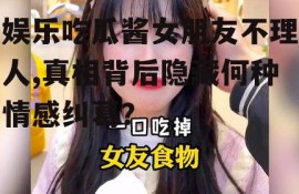 娱乐吃瓜酱女朋友不理人,真相背后隐藏何种情感纠葛？