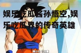 娱乐吃瓜酱孙悟空,娱乐吃瓜界的传奇英雄