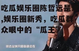 吃瓜娱乐圈陈哲远是谁,娱乐圈新秀，吃瓜群众眼中的“瓜王”