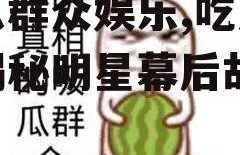 吃瓜群众娱乐,吃瓜群众揭秘明星幕后故事