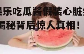 娱乐吃瓜酱假装心脏病,揭秘背后惊人真相！