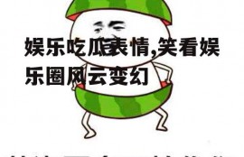 娱乐吃瓜表情,笑看娱乐圈风云变幻