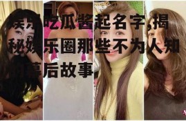 娱乐吃瓜酱起名字,揭秘娱乐圈那些不为人知的幕后故事