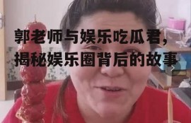 郭老师与娱乐吃瓜君,揭秘娱乐圈背后的故事