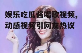 娱乐吃瓜酱唱歌视频,动感视频引网友热议