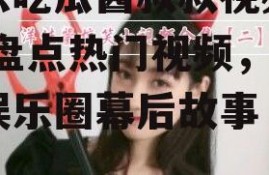 娱乐吃瓜酱叔叔视频大全,盘点热门视频，揭秘娱乐圈幕后故事