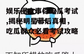 娱乐圈大事件吃瓜考试,揭秘明星幕后真相，吃瓜群众必看考试攻略