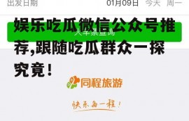 娱乐吃瓜微信公众号推荐,跟随吃瓜群众一探究竟！