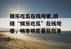 娱乐吃瓜在线观看,跟随“娱乐吃瓜”在线观看，畅享明星幕后故事