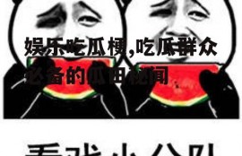娱乐吃瓜梗,吃瓜群众必备的瓜田秘闻