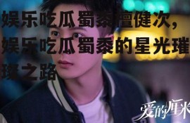 娱乐吃瓜蜀黍檀健次,娱乐吃瓜蜀黍的星光璀璨之路