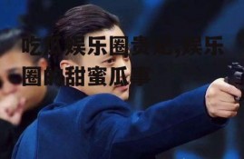 吃瓜娱乐圈贵妃,娱乐圈的甜蜜瓜事