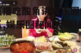 直播吃酸角讲娱乐圈的瓜,娱乐圈秘闻大揭秘