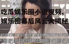 吃瓜娱乐圈小说视频,娱乐圈幕后风云大揭秘