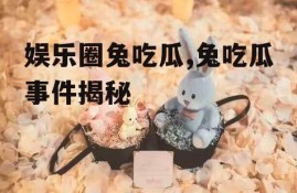 娱乐圈兔吃瓜,兔吃瓜事件揭秘