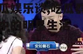 吃瓜娱乐谈,吃瓜群众眼中的明星生活