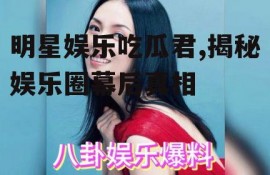 明星娱乐吃瓜君,揭秘娱乐圈幕后真相