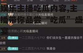 娱乐主播吃瓜内容,主播带你品尝“吃瓜”盛宴