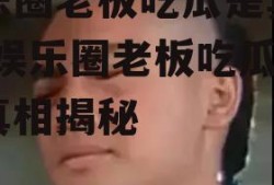 娱乐圈老板吃瓜是真的吗,娱乐圈老板吃瓜事件真相揭秘