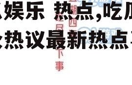 吃瓜娱乐 热点,吃瓜群众热议最新热点事件