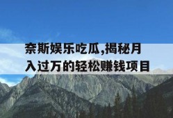 奈斯娱乐吃瓜,揭秘月入过万的轻松赚钱项目