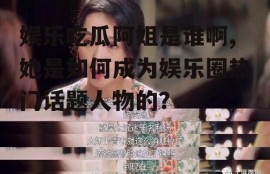 娱乐吃瓜阿姐是谁啊,她是如何成为娱乐圈热门话题人物的？