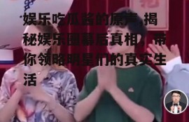 娱乐吃瓜酱的原声,揭秘娱乐圈幕后真相，带你领略明星们的真实生活