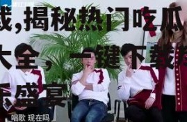 娜姐娱乐吃瓜视频大全下载,揭秘热门吃瓜视频大全，一键下载尽享娱乐盛宴