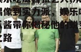 娱乐吃瓜酱张艺兴,从偶像到实力派，娱乐吃瓜酱带你揭秘他的蜕变之路