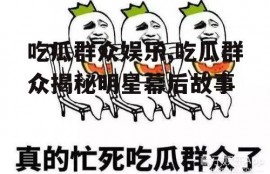 吃瓜群众娱乐,吃瓜群众揭秘明星幕后故事