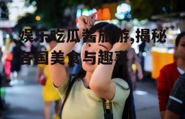 娱乐吃瓜酱旅游,揭秘各国美食与趣事